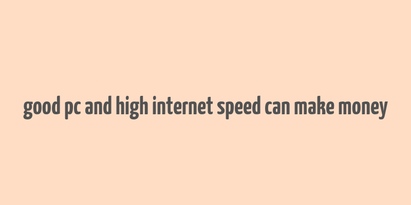 good pc and high internet speed can make money