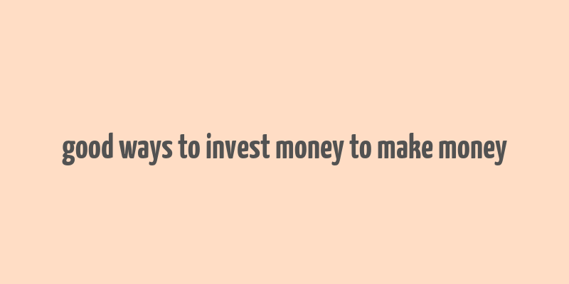 good ways to invest money to make money