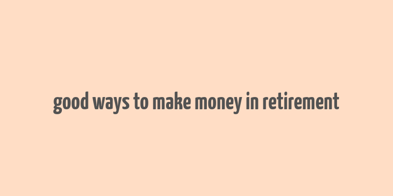 good ways to make money in retirement