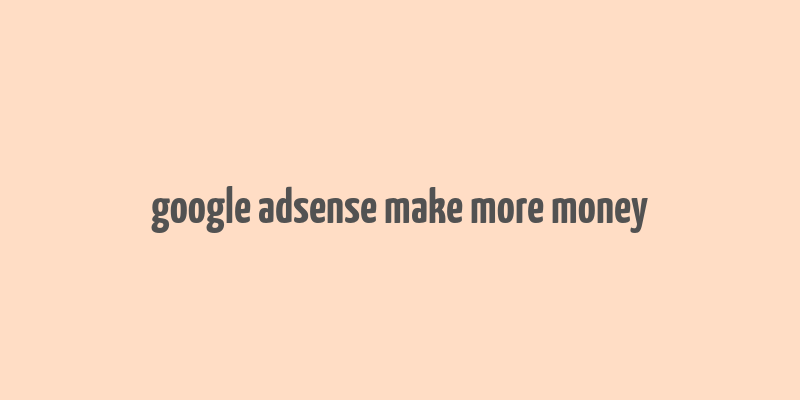 google adsense make more money