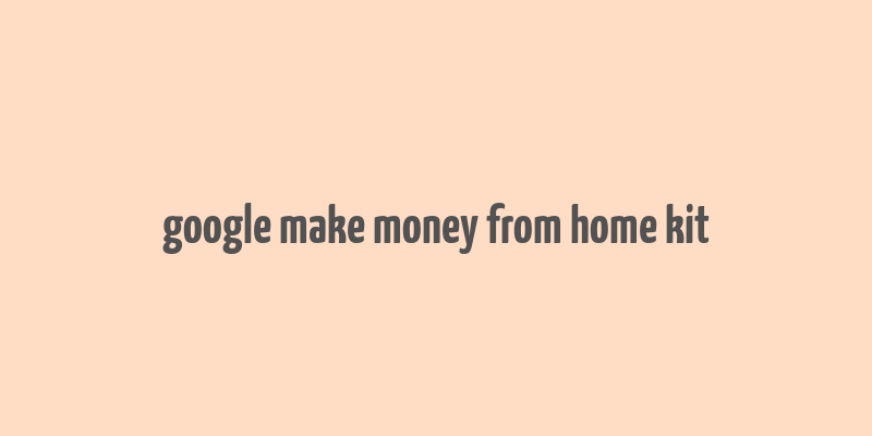 google make money from home kit