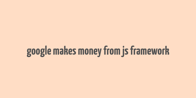 google makes money from js framework