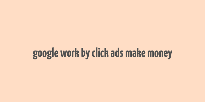 google work by click ads make money