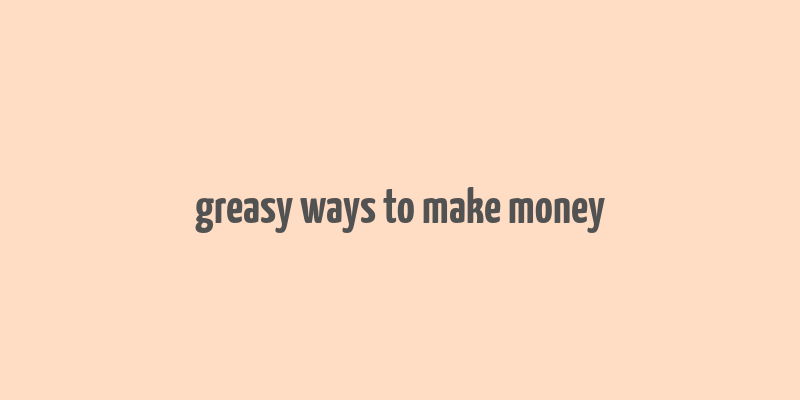 greasy ways to make money