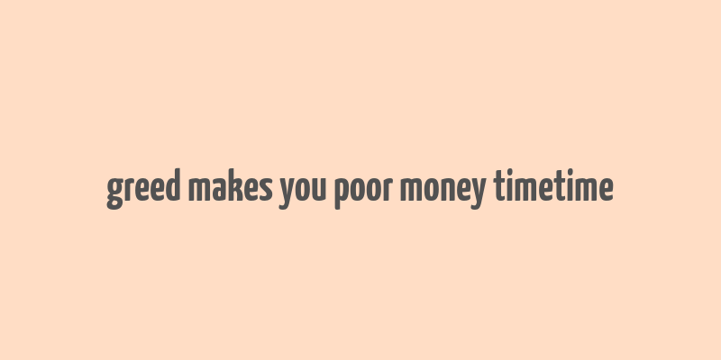 greed makes you poor money timetime