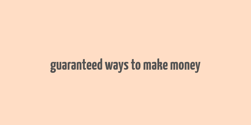 guaranteed ways to make money