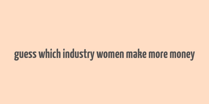 guess which industry women make more money