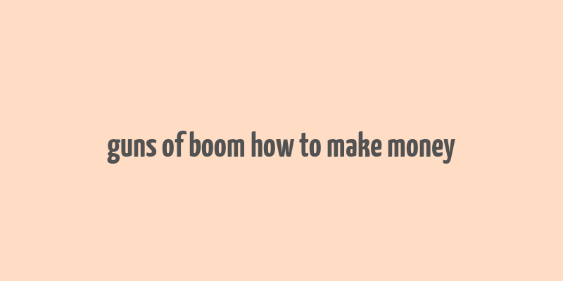 guns of boom how to make money