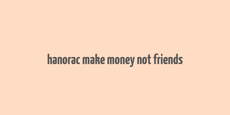 hanorac make money not friends