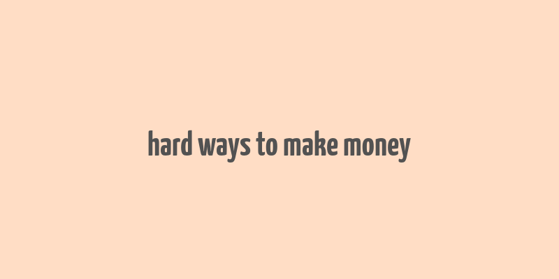 hard ways to make money