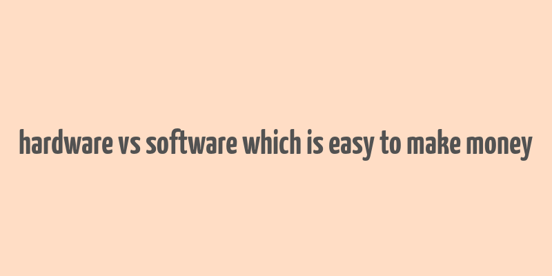 hardware vs software which is easy to make money