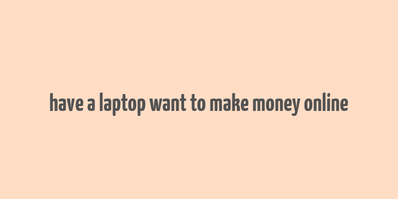 have a laptop want to make money online