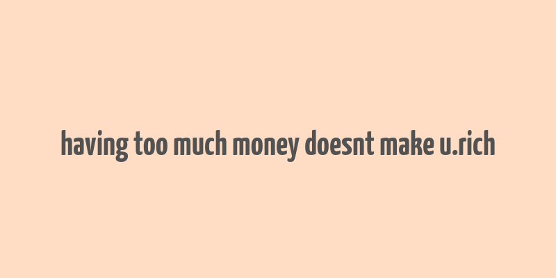 having too much money doesnt make u.rich