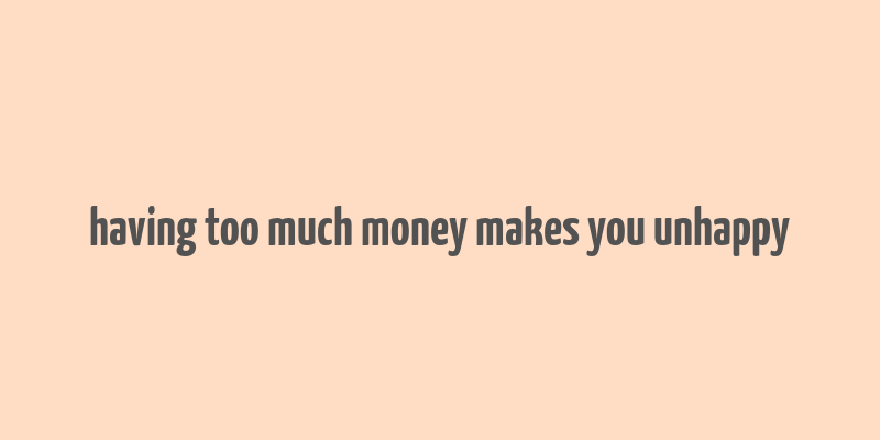 having too much money makes you unhappy