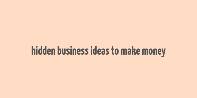 hidden business ideas to make money