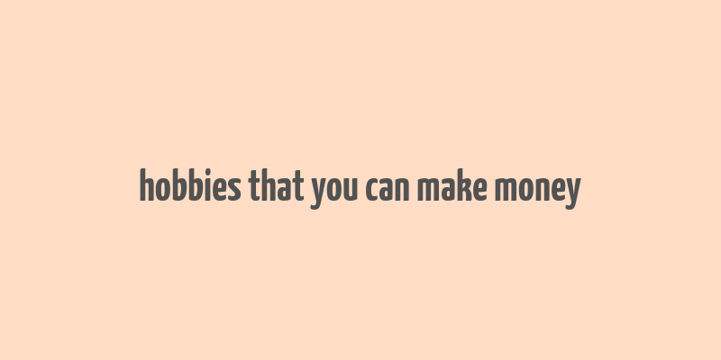 hobbies that you can make money