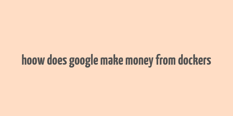 hoow does google make money from dockers