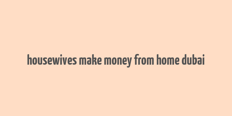 housewives make money from home dubai