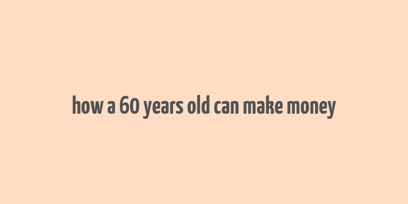 how a 60 years old can make money