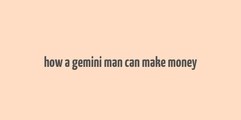 how a gemini man can make money