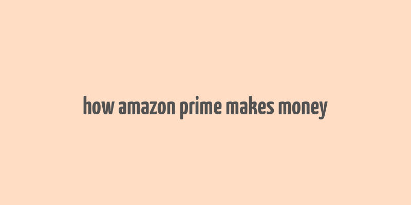 how amazon prime makes money