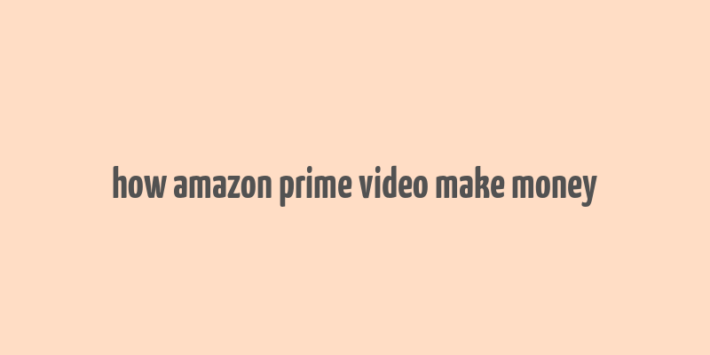 how amazon prime video make money