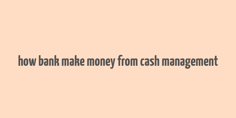 how bank make money from cash management