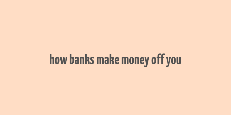 how banks make money off you