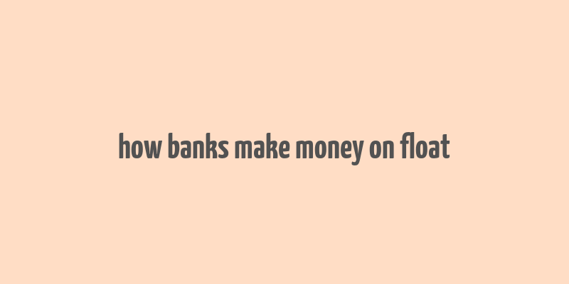 how banks make money on float