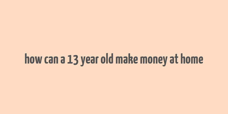 how can a 13 year old make money at home