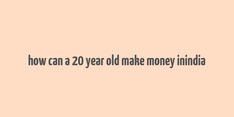 how can a 20 year old make money inindia