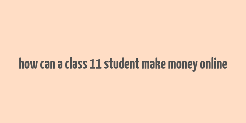 how can a class 11 student make money online