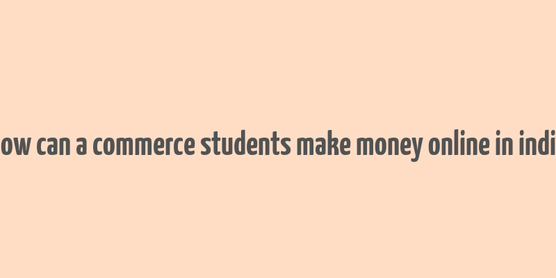 how can a commerce students make money online in india