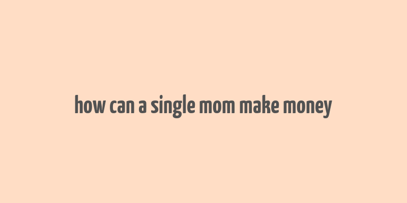 how can a single mom make money