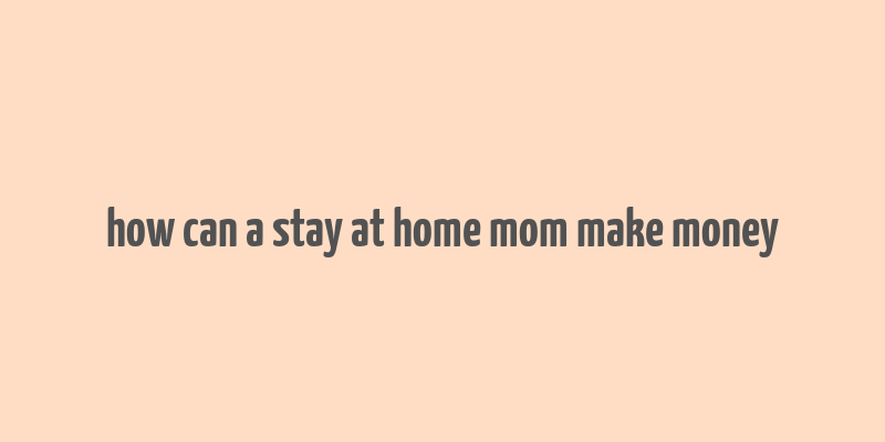 how can a stay at home mom make money