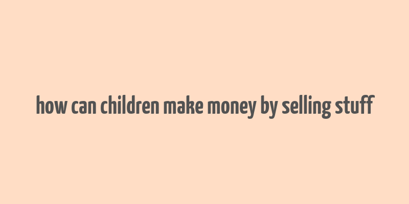 how can children make money by selling stuff