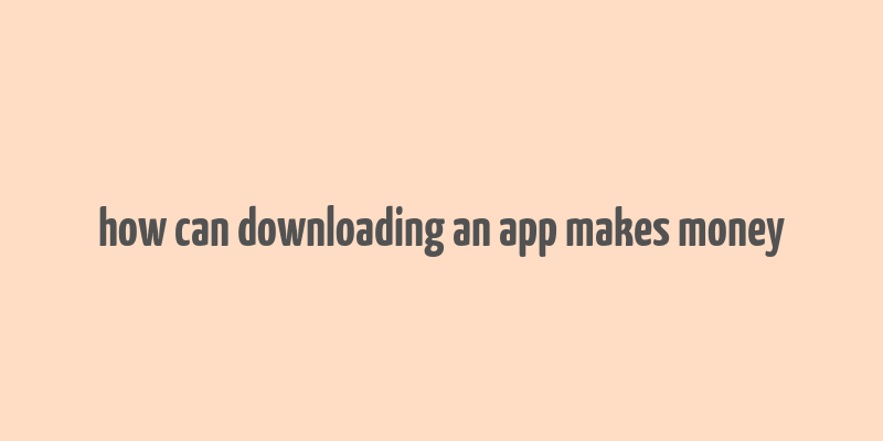 how can downloading an app makes money