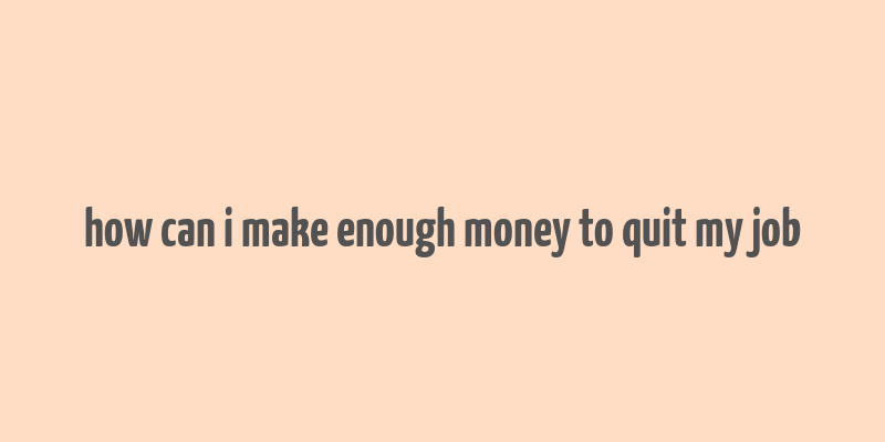 how can i make enough money to quit my job