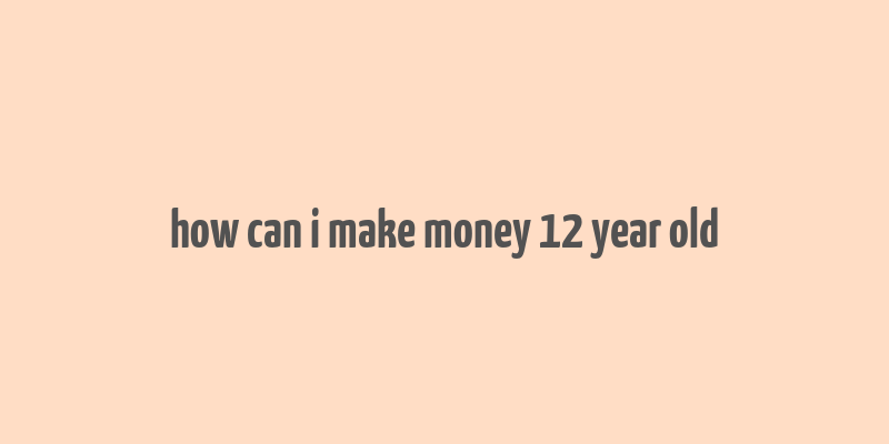 how can i make money 12 year old