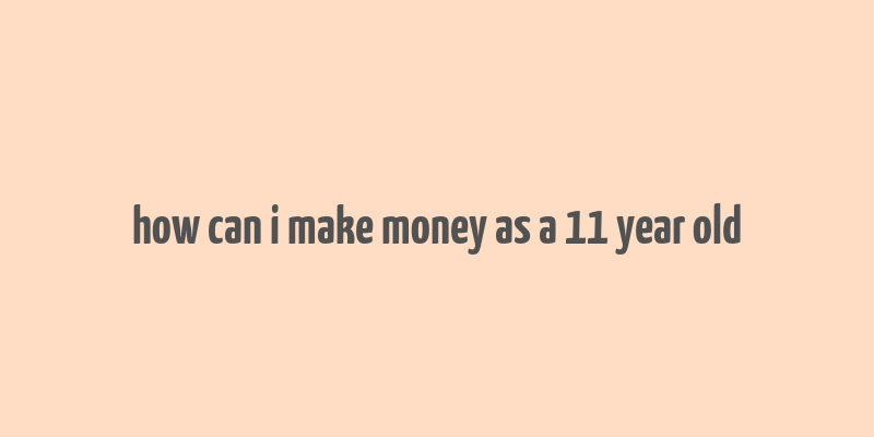 how can i make money as a 11 year old