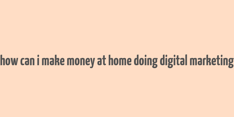 how can i make money at home doing digital marketing