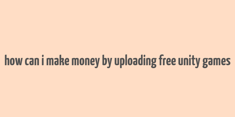 how can i make money by uploading free unity games