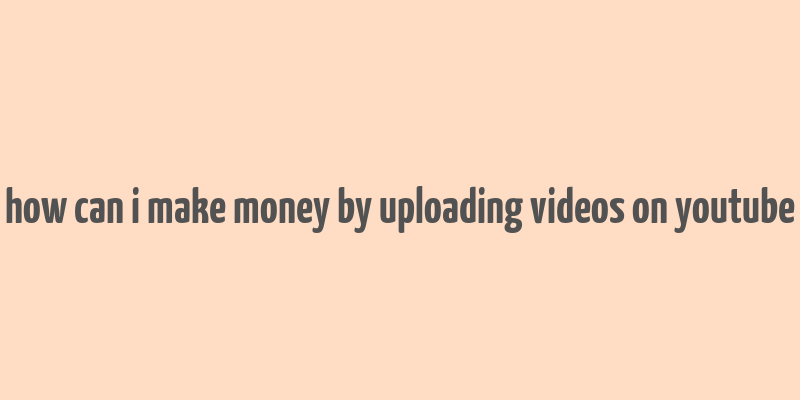 how can i make money by uploading videos on youtube