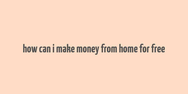 how can i make money from home for free