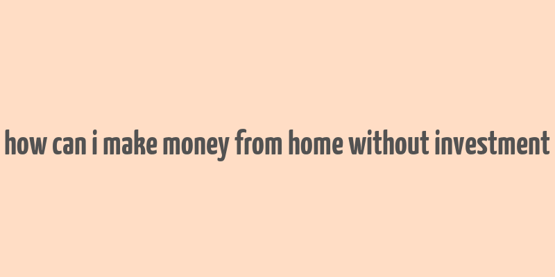 how can i make money from home without investment