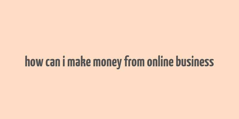 how can i make money from online business