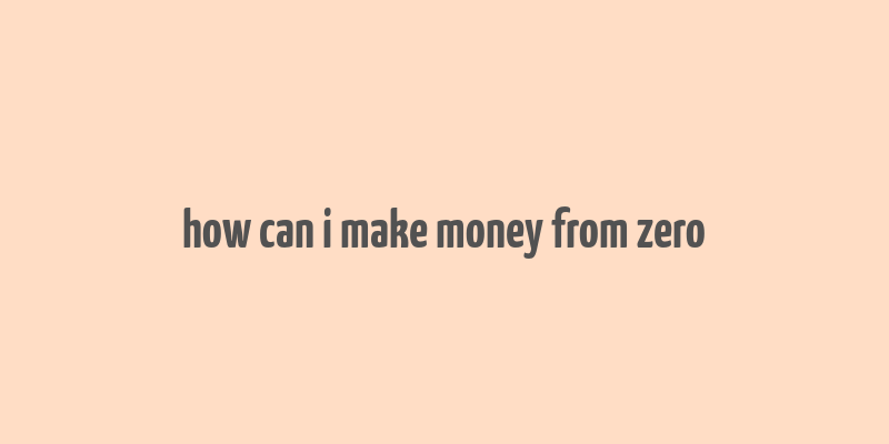 how can i make money from zero