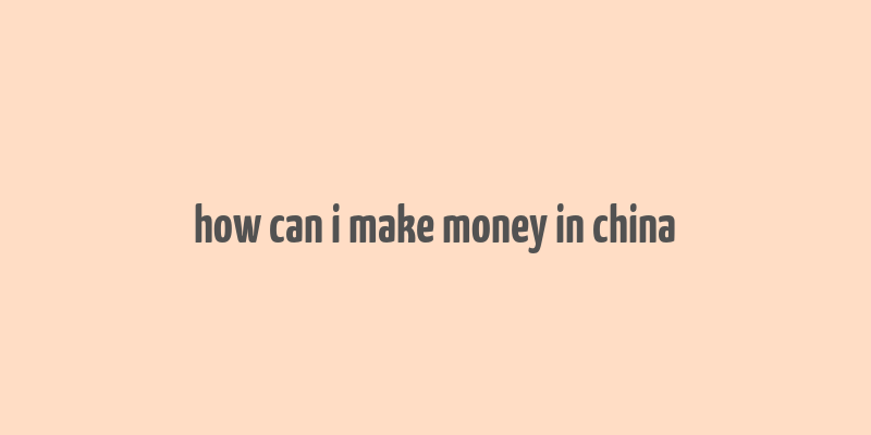 how can i make money in china