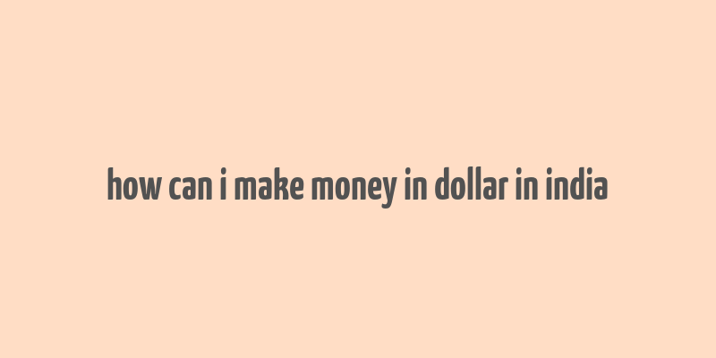 how can i make money in dollar in india