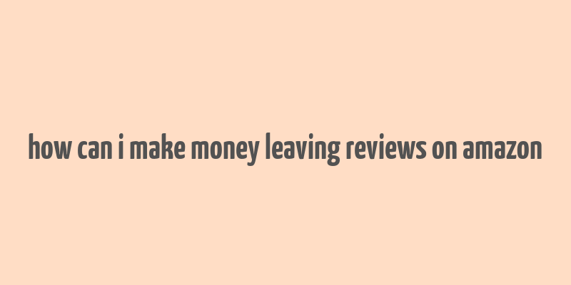 how can i make money leaving reviews on amazon